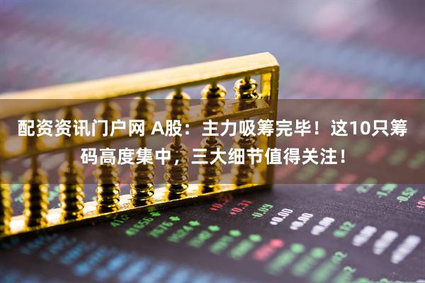 配资资讯门户网 A股：主力吸筹完毕！这10只筹码高度集中，三大细节值得关注！