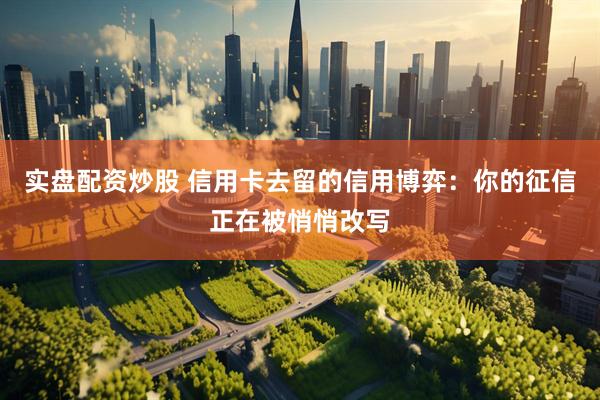 实盘配资炒股 信用卡去留的信用博弈:你的征信正在被悄悄改写