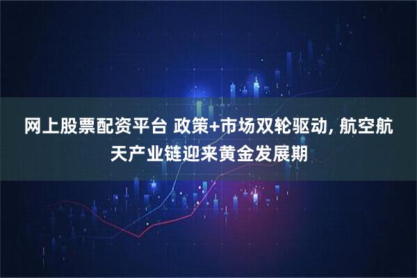 网上股票配资平台 政策+市场双轮驱动, 航空航天产业链迎来黄金发展期