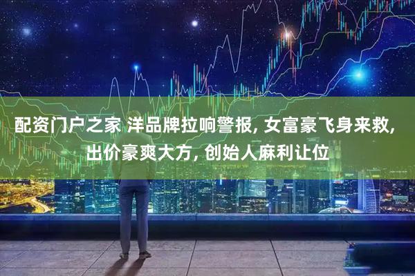 配资门户之家 洋品牌拉响警报, 女富豪飞身来救, 出价豪爽大方, 创始人麻利让位