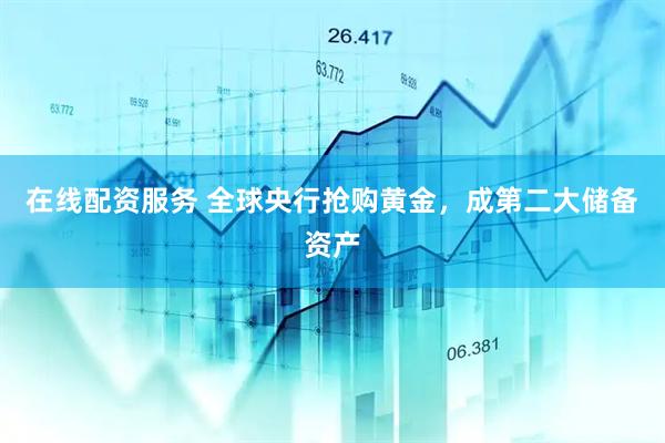 在线配资服务 全球央行抢购黄金，成第二大储备资产