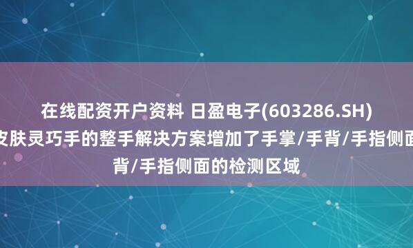 在线配资开户资料 日盈电子(603286.SH)：公司电子皮肤灵巧手的整手解决方案增加了手掌/手背/手指侧面的检测区域
