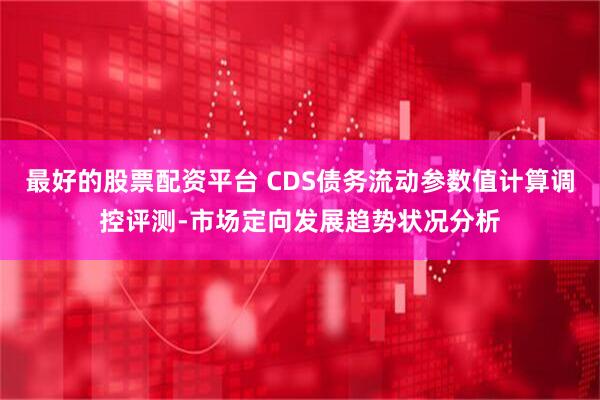 最好的股票配资平台 CDS债务流动参数值计算调控评测-市场定向发展趋势状况分析