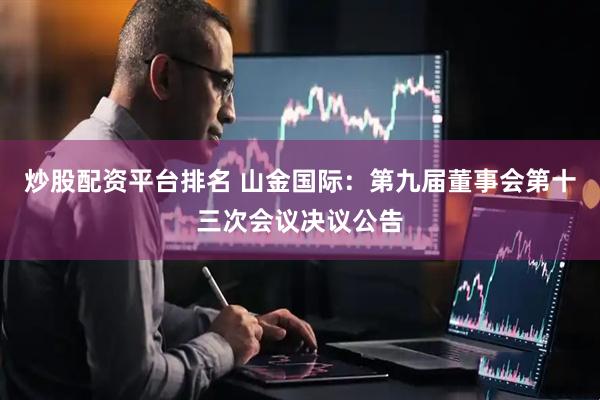 炒股配资平台排名 山金国际：第九届董事会第十三次会议决议公告