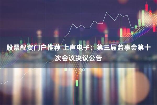 股票配资门户推荐 上声电子：第三届监事会第十次会议决议公告