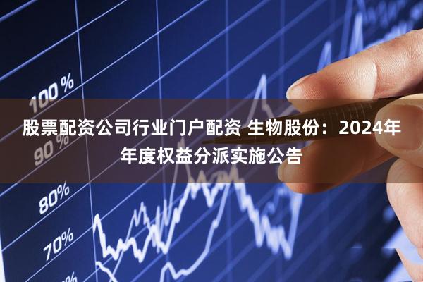 股票配资公司行业门户配资 生物股份：2024年年度权益分派实施公告