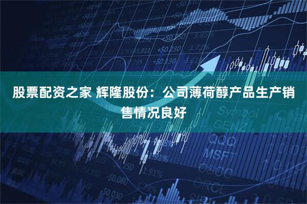 股票配资之家 辉隆股份：公司薄荷醇产品生产销售情况良好