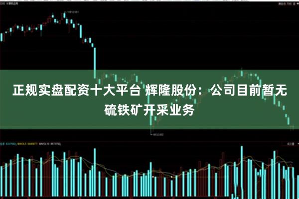 正规实盘配资十大平台 辉隆股份：公司目前暂无硫铁矿开采业务