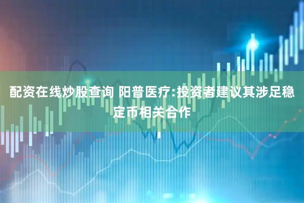 配资在线炒股查询 阳普医疗:投资者建议其涉足稳定币相关合作