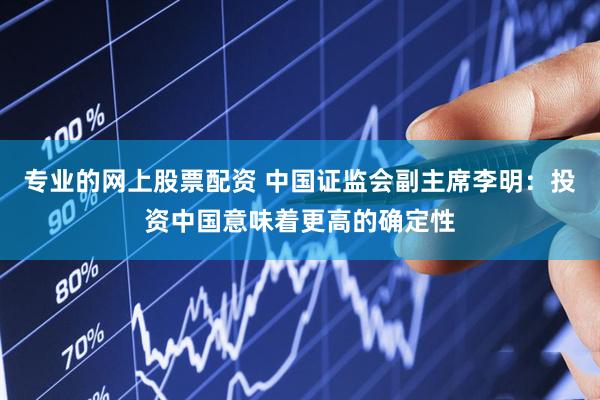 专业的网上股票配资 中国证监会副主席李明：投资中国意味着更高的确定性
