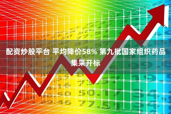配资炒股平台 平均降价58% 第九批国家组织药品集采开标