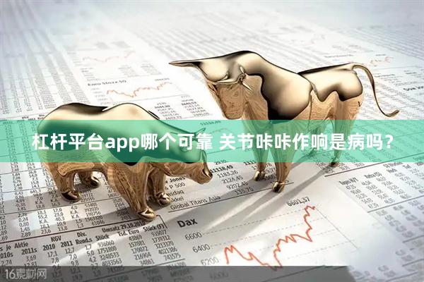 杠杆平台app哪个可靠 关节咔咔作响是病吗？