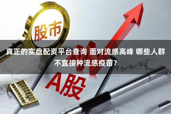 真正的实盘配资平台查询 面对流感高峰 哪些人群不宜接种流感疫苗？