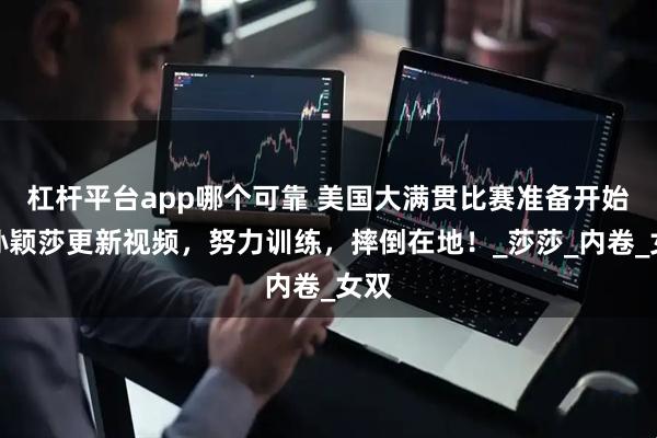 杠杆平台app哪个可靠 美国大满贯比赛准备开始，孙颖莎更新视频，努力训练，摔倒在地！_莎莎_内卷_女双