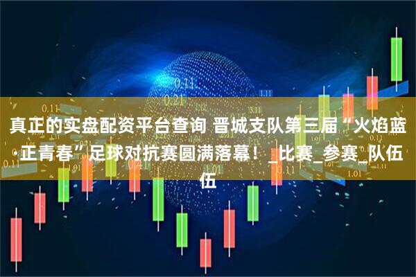 真正的实盘配资平台查询 晋城支队第三届“火焰蓝·正青春”足球对抗赛圆满落幕！_比赛_参赛_队伍