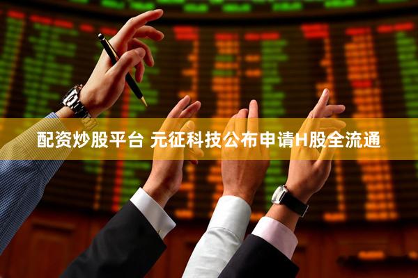 配资炒股平台 元征科技公布申请H股全流通