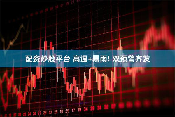 配资炒股平台 高温+暴雨! 双预警齐发