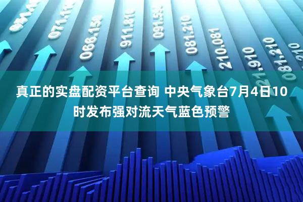 真正的实盘配资平台查询 中央气象台7月4日10时发布强对流天气蓝色预警