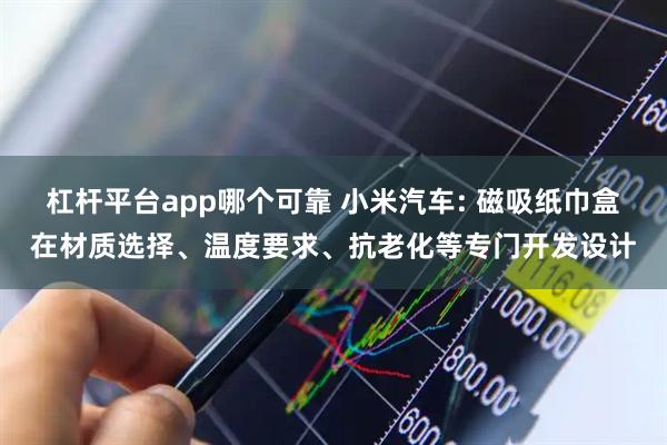 杠杆平台app哪个可靠 小米汽车: 磁吸纸巾盒在材质选择、温度要求、抗老化等专门开发设计