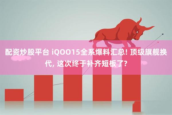 配资炒股平台 iQOO15全系爆料汇总! 顶级旗舰换代, 这次终于补齐短板了?