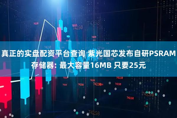 真正的实盘配资平台查询 紫光国芯发布自研PSRAM存储器: 最大容量16MB 只要25元