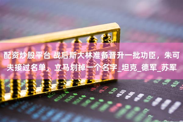 配资炒股平台 战后斯大林准备晋升一批功臣，朱可夫接过名单，立马划掉一个名字_坦克_德军_苏军