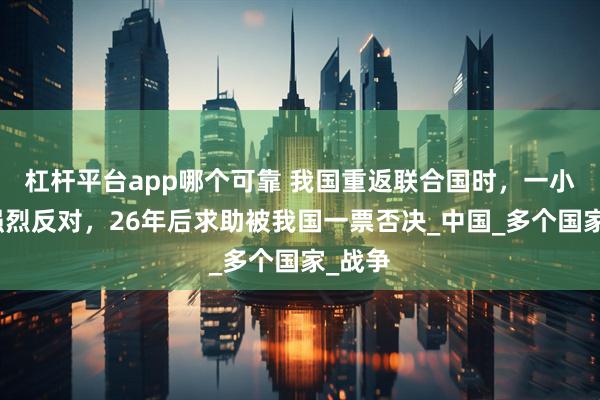 杠杆平台app哪个可靠 我国重返联合国时，一小国却强烈反对，26年后求助被我国一票否决_中国_多个国家_战争