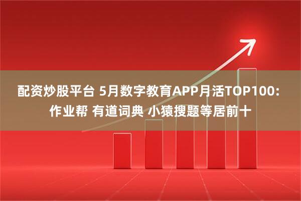 配资炒股平台 5月数字教育APP月活TOP100: 作业帮 有道词典 小猿搜题等居前十