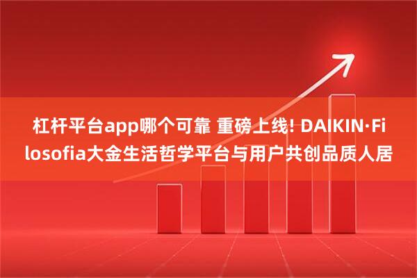 杠杆平台app哪个可靠 重磅上线! DAIKIN·Filosofia大金生活哲学平台与用户共创品质人居