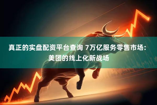 真正的实盘配资平台查询 7万亿服务零售市场: 美团的线上化新战场