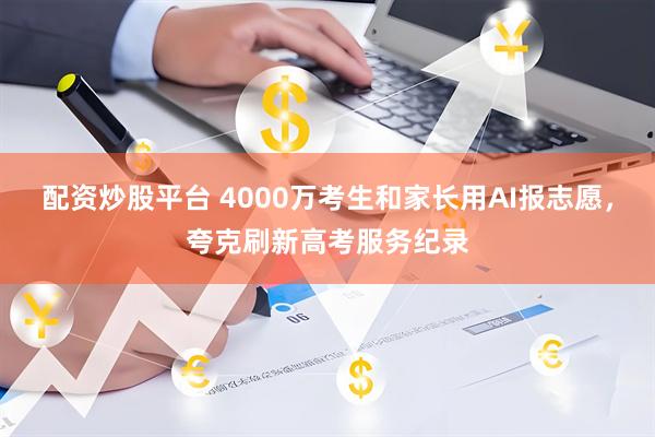 配资炒股平台 4000万考生和家长用AI报志愿，夸克刷新高考服务纪录