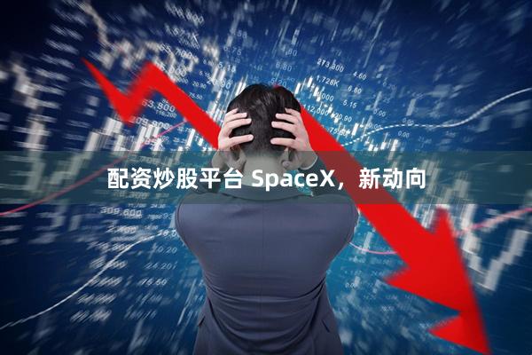 配资炒股平台 SpaceX，新动向