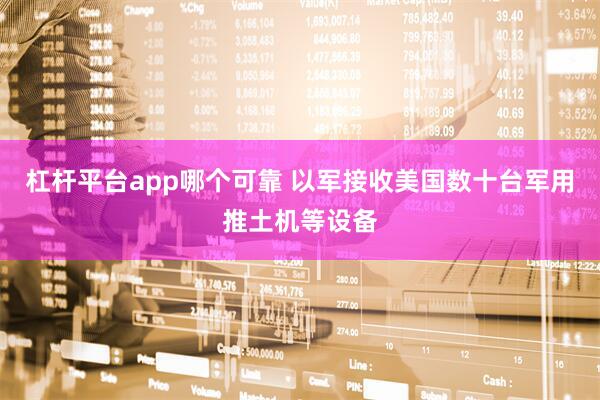 杠杆平台app哪个可靠 以军接收美国数十台军用推土机等设备