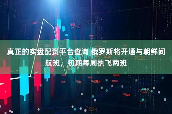 真正的实盘配资平台查询 俄罗斯将开通与朝鲜间航班，初期每周执飞两班