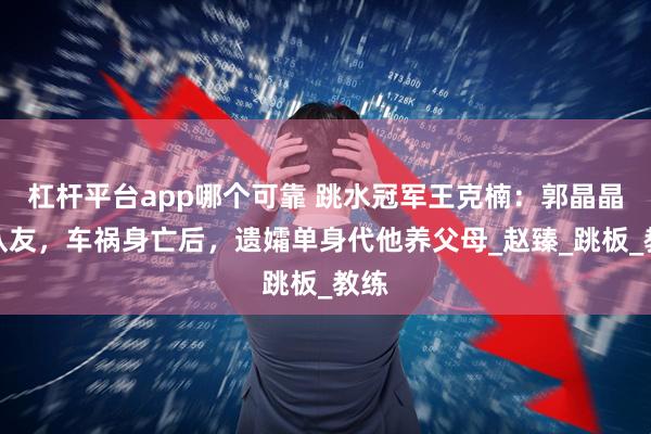 杠杆平台app哪个可靠 跳水冠军王克楠：郭晶晶的队友，车祸身亡后，遗孀单身代他养父母_赵臻_跳板_教练