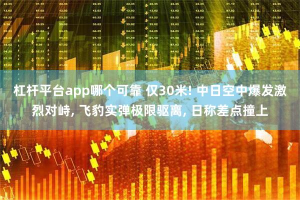 杠杆平台app哪个可靠 仅30米! 中日空中爆发激烈对峙, 飞豹实弹极限驱离, 日称差点撞上