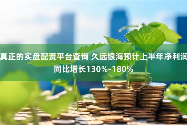 真正的实盘配资平台查询 久远银海预计上半年净利润同比增长130%-180%