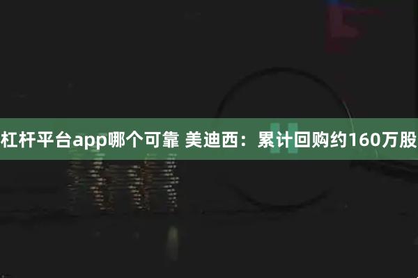 杠杆平台app哪个可靠 美迪西：累计回购约160万股