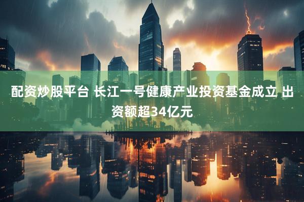 配资炒股平台 长江一号健康产业投资基金成立 出资额超34亿元