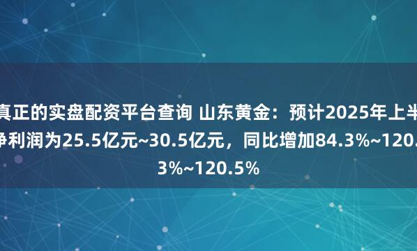 真正的实盘配资平台查询 山东黄金：预计2025年上半年净利润为25.5亿元~30.5亿元，同比增加84.3%~120.5%