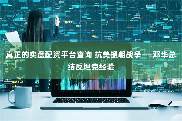 真正的实盘配资平台查询 抗美援朝战争——邓华总结反坦克经验