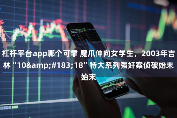 杠杆平台app哪个可靠 魔爪伸向女学生，2003年吉林“10·18”特大系列强奸案侦破始末