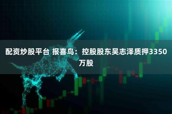 配资炒股平台 报喜鸟：控股股东吴志泽质押3350万股