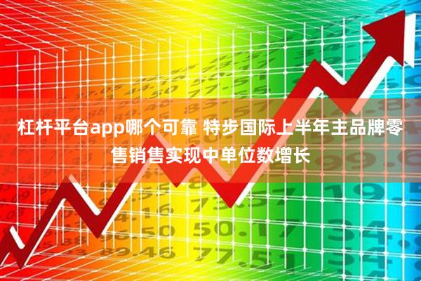 杠杆平台app哪个可靠 特步国际上半年主品牌零售销售实现中单位数增长
