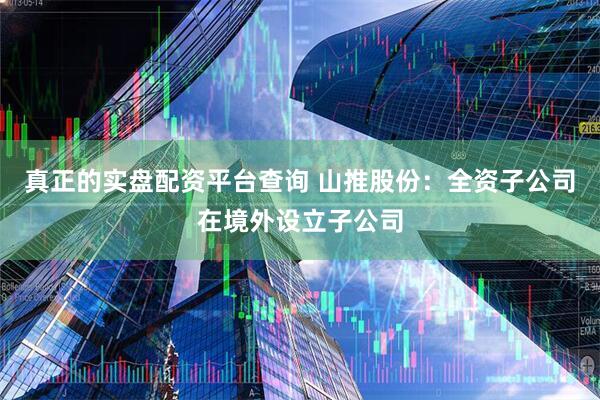真正的实盘配资平台查询 山推股份：全资子公司在境外设立子公司