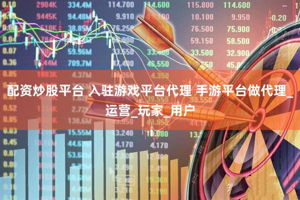 配资炒股平台 入驻游戏平台代理 手游平台做代理_运营_玩家_用户
