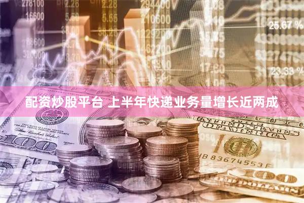 配资炒股平台 上半年快递业务量增长近两成