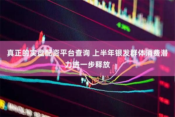 真正的实盘配资平台查询 上半年银发群体消费潜力进一步释放
