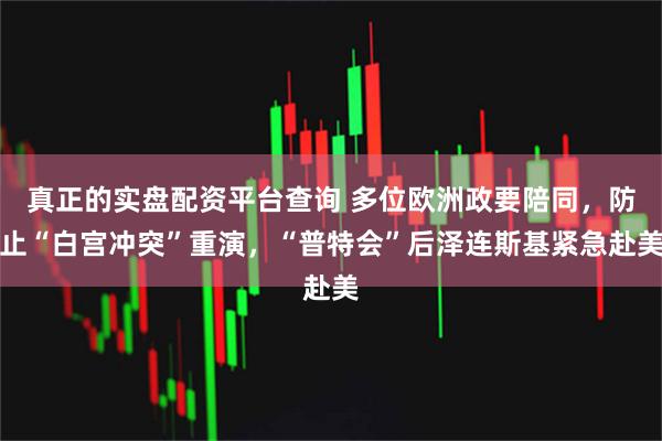 真正的实盘配资平台查询 多位欧洲政要陪同，防止“白宫冲突”重演，“普特会”后泽连斯基紧急赴美