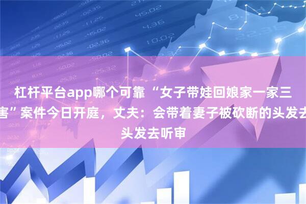 杠杆平台app哪个可靠 “女子带娃回娘家一家三口被害”案件今日开庭，丈夫：会带着妻子被砍断的头发去听审